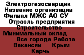 Электрогазосварщик › Название организации ­ Филиал МЖС АО СУ-155 › Отрасль предприятия ­ Строительство › Минимальный оклад ­ 45 000 - Все города Работа » Вакансии   . Крым,Керчь